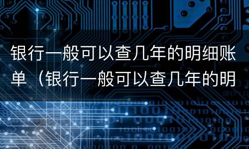 银行一般可以查几年的明细账单（银行一般可以查几年的明细账单记录）