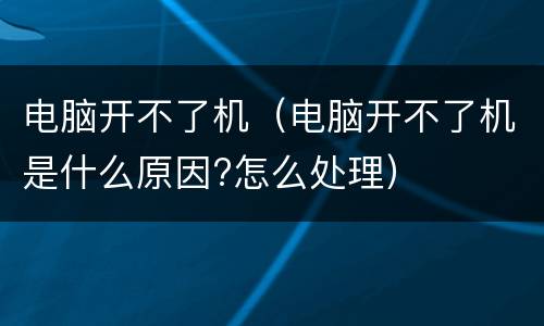 电脑开不了机（电脑开不了机是什么原因?怎么处理）