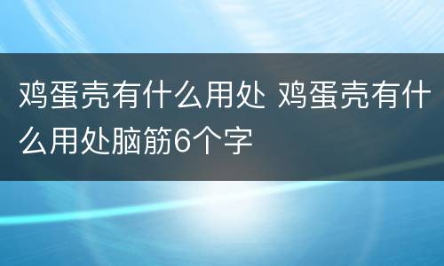 鸡蛋壳有什么用处 鸡蛋壳有什么用处脑筋6个字