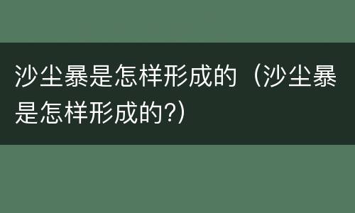 沙尘暴是怎样形成的（沙尘暴是怎样形成的?）