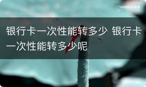 银行卡一次性能转多少 银行卡一次性能转多少呢