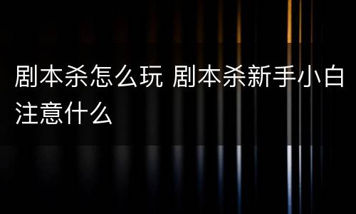 剧本杀怎么玩 剧本杀新手小白注意什么