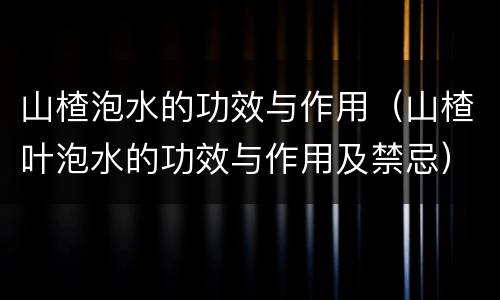 山楂泡水的功效与作用（山楂叶泡水的功效与作用及禁忌）