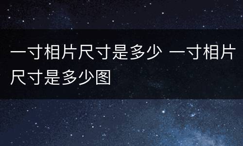 一寸相片尺寸是多少 一寸相片尺寸是多少图