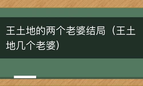 王土地的两个老婆结局（王土地几个老婆）