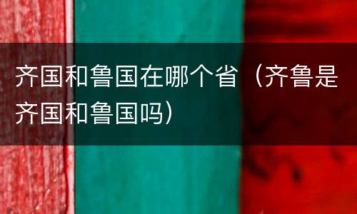 齐国和鲁国在哪个省（齐鲁是齐国和鲁国吗）