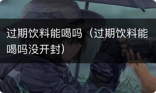 过期饮料能喝吗（过期饮料能喝吗没开封）