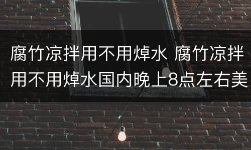 腐竹凉拌用不用焯水 腐竹凉拌用不用焯水国内晚上8点左右美国什么时间