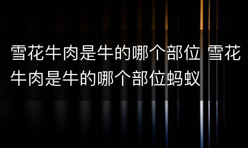 雪花牛肉是牛的哪个部位 雪花牛肉是牛的哪个部位蚂蚁