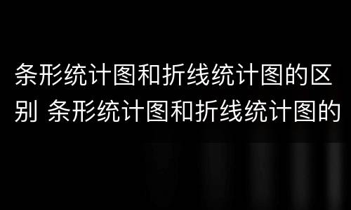 条形统计图和折线统计图的区别 条形统计图和折线统计图的区别和特点