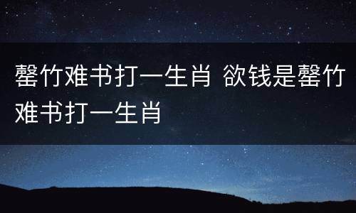 罄竹难书打一生肖 欲钱是罄竹难书打一生肖