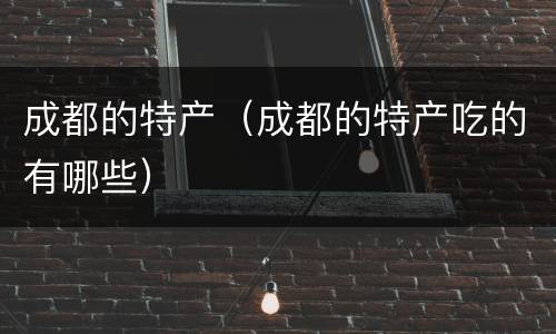 成都的特产（成都的特产吃的有哪些）