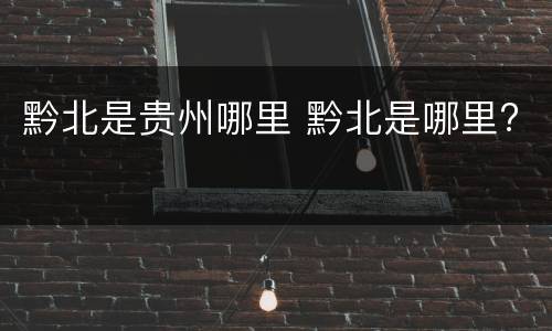黔北是贵州哪里 黔北是哪里?