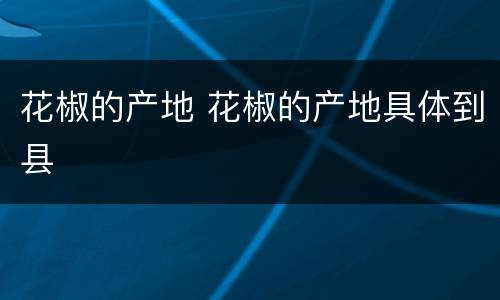 花椒的产地 花椒的产地具体到县