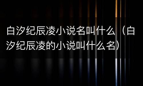 白汐纪辰凌小说名叫什么（白汐纪辰凌的小说叫什么名）