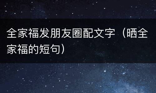 全家福发朋友圈配文字（晒全家福的短句）