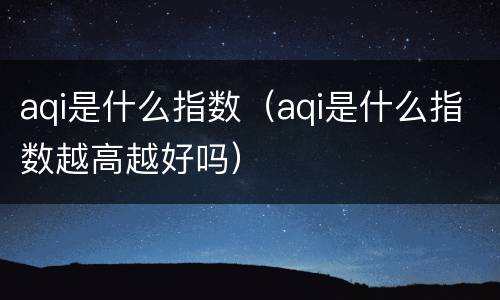 aqi是什么指数（aqi是什么指数越高越好吗）