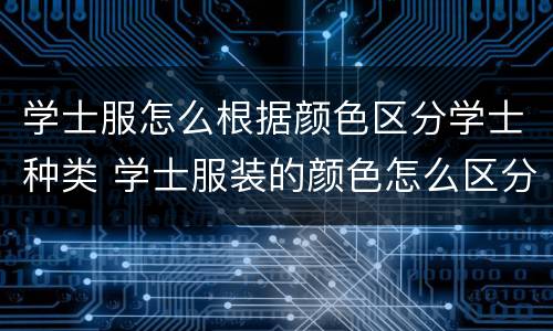 学士服怎么根据颜色区分学士种类 学士服装的颜色怎么区分