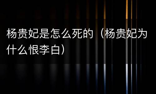 杨贵妃是怎么死的（杨贵妃为什么恨李白）