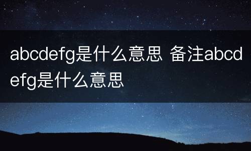 abcdefg是什么意思 备注abcdefg是什么意思