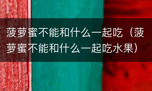 菠萝蜜不能和什么一起吃（菠萝蜜不能和什么一起吃水果）