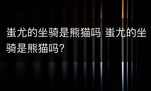 蚩尤的坐骑是熊猫吗 蚩尤的坐骑是熊猫吗?