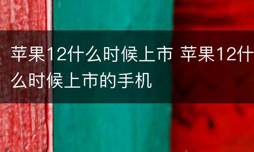 苹果12什么时候上市 苹果12什么时候上市的手机