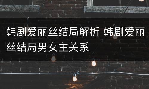 韩剧爱丽丝结局解析 韩剧爱丽丝结局男女主关系