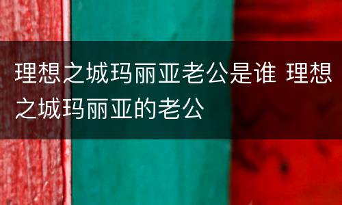 理想之城玛丽亚老公是谁 理想之城玛丽亚的老公
