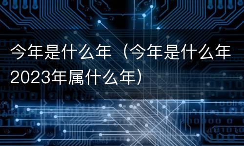 今年是什么年（今年是什么年2023年属什么年）