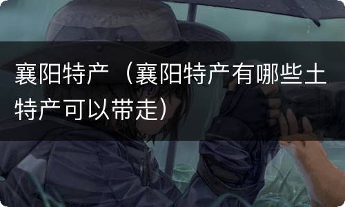 襄阳特产（襄阳特产有哪些土特产可以带走）