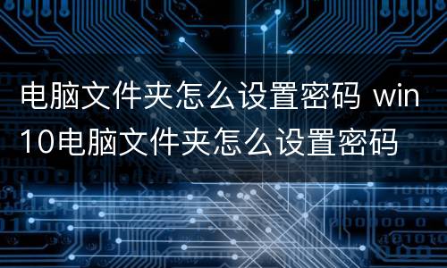 电脑文件夹怎么设置密码 win10电脑文件夹怎么设置密码