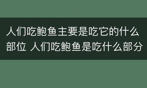 人们吃鲍鱼主要是吃它的什么部位 人们吃鲍鱼是吃什么部分?