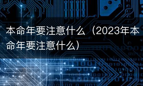 本命年要注意什么（2023年本命年要注意什么）