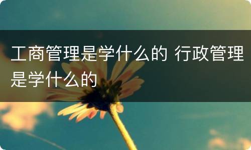 工商管理是学什么的 行政管理是学什么的