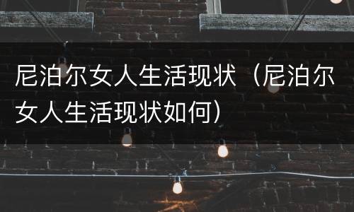 尼泊尔女人生活现状（尼泊尔女人生活现状如何）