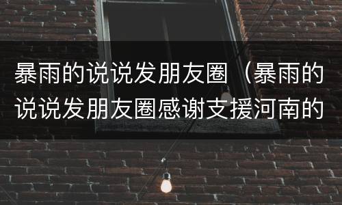暴雨的说说发朋友圈（暴雨的说说发朋友圈感谢支援河南的人）
