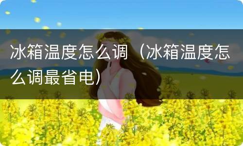 冰箱温度怎么调（冰箱温度怎么调最省电）