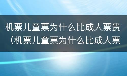 机票儿童票为什么比成人票贵（机票儿童票为什么比成人票贵那么多）