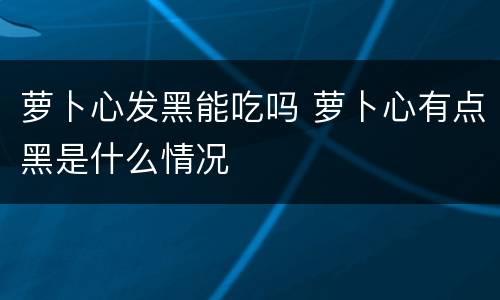 萝卜心发黑能吃吗 萝卜心有点黑是什么情况