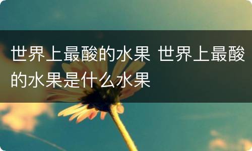 世界上最酸的水果 世界上最酸的水果是什么水果