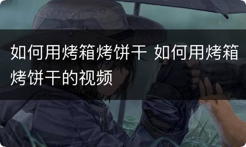 如何用烤箱烤饼干 如何用烤箱烤饼干的视频