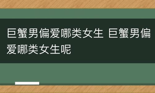 巨蟹男偏爱哪类女生 巨蟹男偏爱哪类女生呢