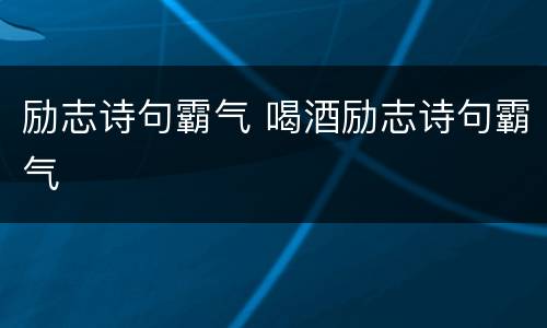 励志诗句霸气 喝酒励志诗句霸气