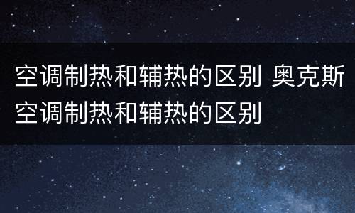 空调制热和辅热的区别 奥克斯空调制热和辅热的区别