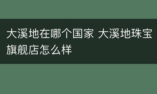 大溪地在哪个国家 大溪地珠宝旗舰店怎么样