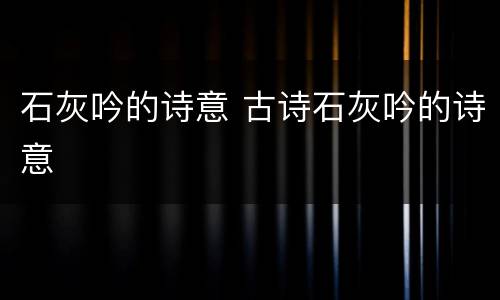 石灰吟的诗意 古诗石灰吟的诗意
