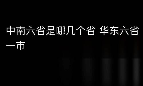 中南六省是哪几个省 华东六省一市