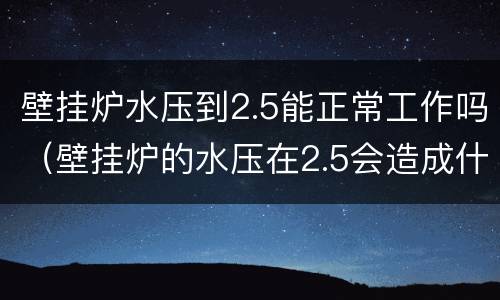 壁挂炉水压到2.5能正常工作吗（壁挂炉的水压在2.5会造成什么后果）