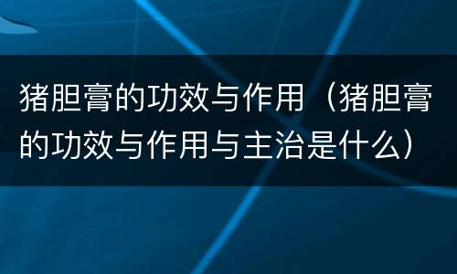 猪胆膏的功效与作用（猪胆膏的功效与作用与主治是什么）